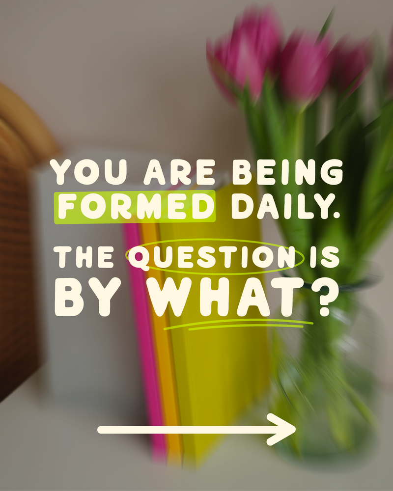 You Are Being Formed Daily. The Questions Is: By What?